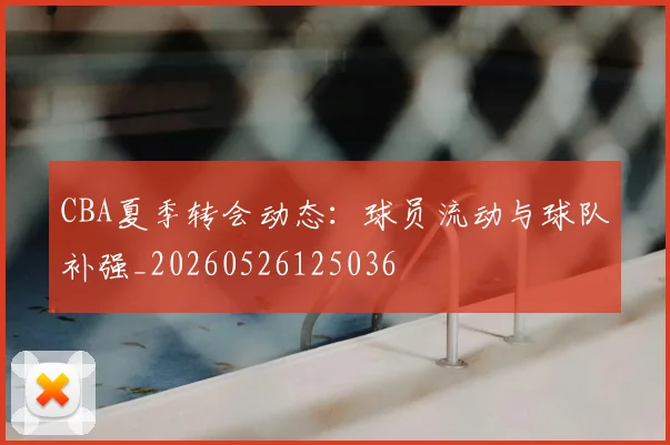 CBA夏季转会动态：球员流动与球队补强_20260526125036