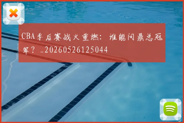 CBA季后赛战火重燃:谁能问鼎总冠军?_20260526125044