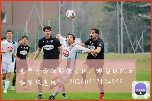 法甲升降级形势分析：哪些球队面临保级危机？_20260517124958