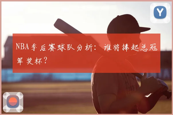 NBA季后赛球队分析：谁将捧起总冠军奖杯？