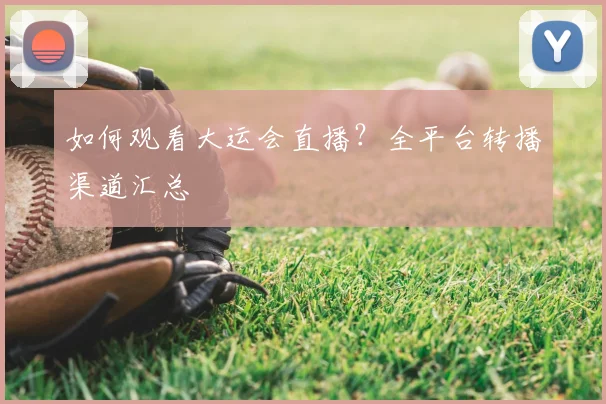 如何观看大运会直播？全平台转播渠道汇总