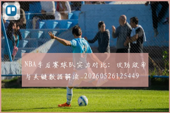NBA季后赛球队实力对比：攻防效率与关键数据解读_20260526125449