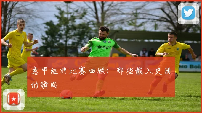 意甲经典比赛回顾：那些载入史册的瞬间