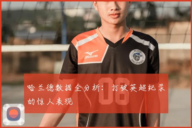 哈兰德数据全分析：打破英超纪录的惊人表现