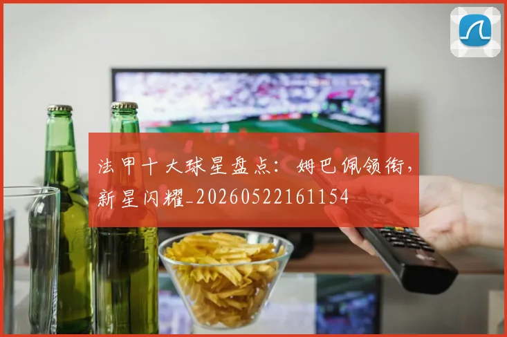 法甲十大球星盘点:姆巴佩领衔,新星闪耀_20260522161154