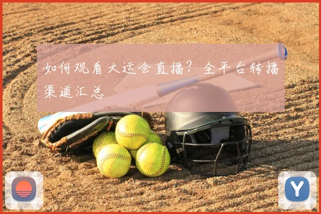 如何观看大运会直播？全平台转播渠道汇总