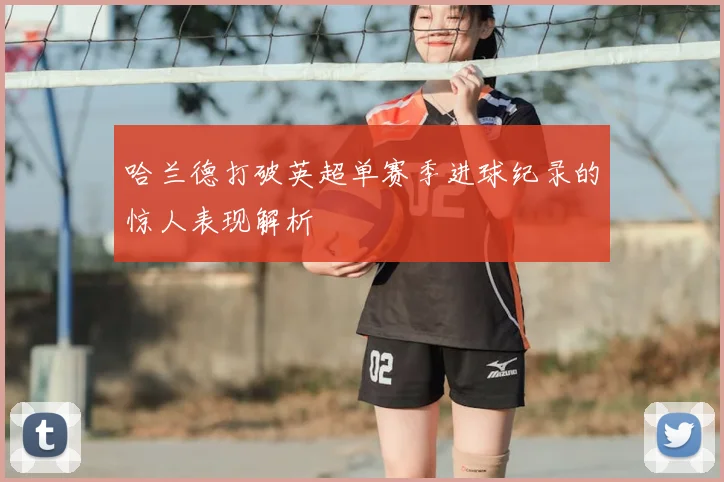 哈兰德打破英超单赛季进球纪录的惊人表现解析