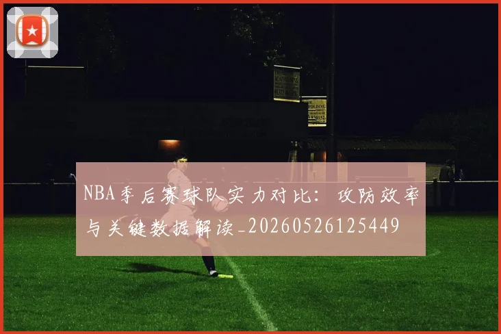 NBA季后赛球队实力对比：攻防效率与关键数据解读_20260526125449